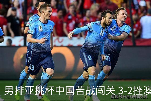 男排亚挑杯中国苦战闯关 3-2挫澳大利亚将争第5名
